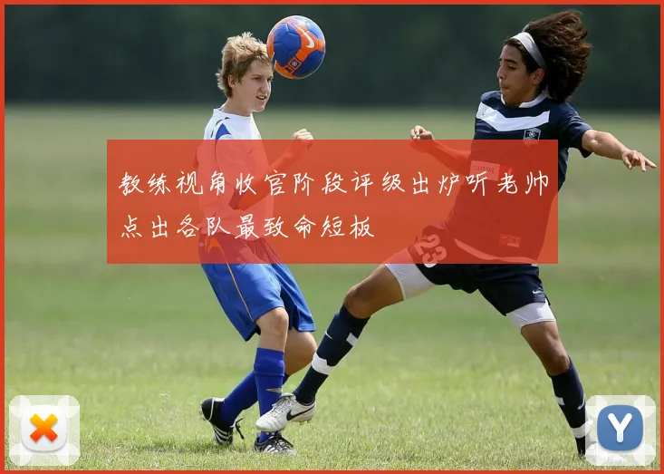 教练视角收官阶段评级出炉听老帅点出各队最致命短板