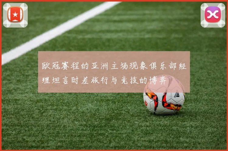 欧冠赛程的亚洲主场现象俱乐部经理坦言时差旅行与竞技的博弈